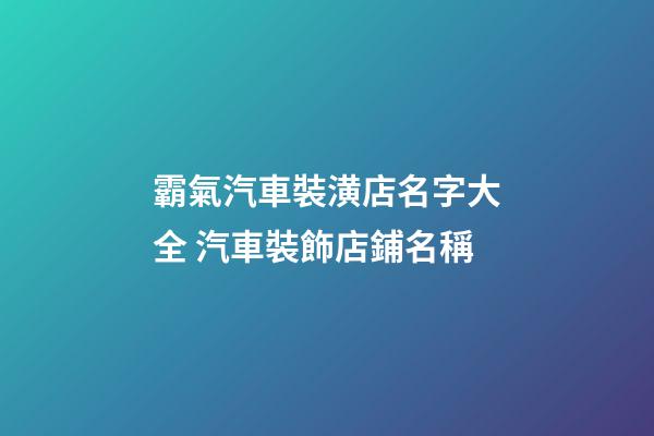 霸氣汽車裝潢店名字大全 汽車裝飾店鋪名稱-第1張-店鋪起名-玄機派